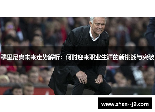 穆里尼奥未来走势解析:何时迎来职业生涯的新挑战与突破 穆里尼奥未来走势解析:何时迎来职业生涯的新挑战与突破