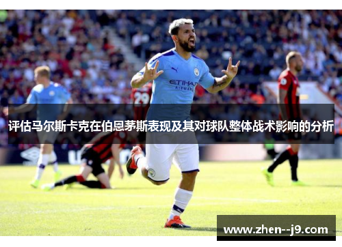 评估马尔斯卡克在伯恩茅斯表现及其对球队整体战术影响的分析