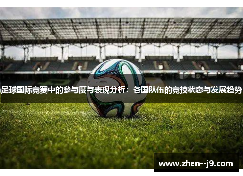 足球国际竞赛中的参与度与表现分析:各国队伍的竞技状态与发展趋势 足球国际竞赛中的参与度与表现分析:各国队伍的竞技状态与发展趋势