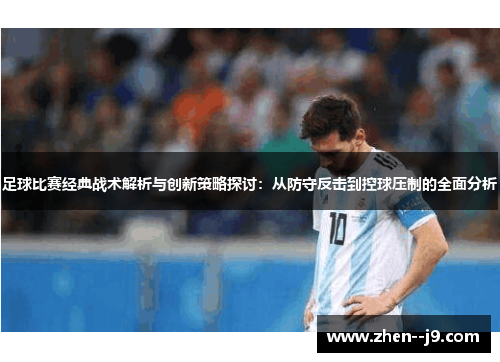 足球比赛经典战术解析与创新策略探讨:从防守反击到控球压制的全面分析 足球比赛经典战术解析与创新策略探讨:从防守反击到控球压制的全面分析