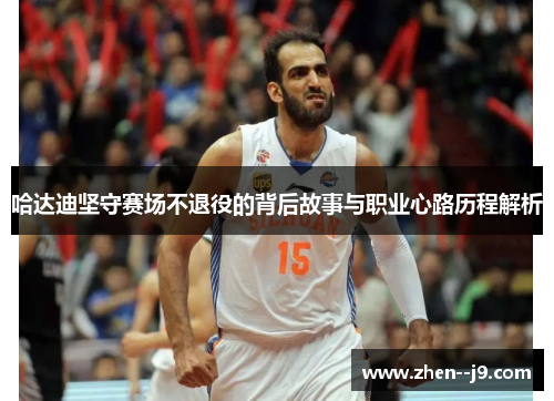 哈达迪坚守赛场不退役的背后故事与职业心路历程解析 哈达迪坚守赛场不退役的背后故事与职业心路历程解析