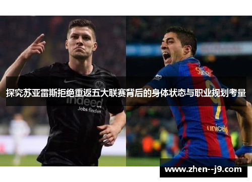 探究苏亚雷斯拒绝重返五大联赛背后的身体状态与职业规划考量 探究苏亚雷斯拒绝重返五大联赛背后的身体状态与职业规划考量