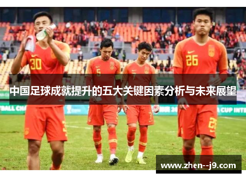 中国足球成就提升的五大关键因素分析与未来展望 中国足球成就提升的五大关键因素分析与未来展望