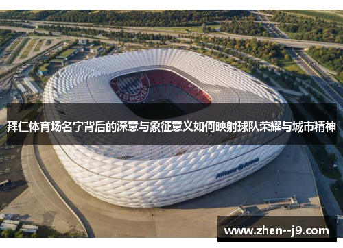 拜仁体育场名字背后的深意与象征意义如何映射球队荣耀与城市精神