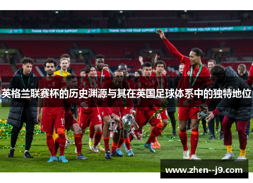 英格兰联赛杯的历史渊源与其在英国足球体系中的独特地位 英格兰联赛杯的历史渊源与其在英国足球体系中的独特地位
