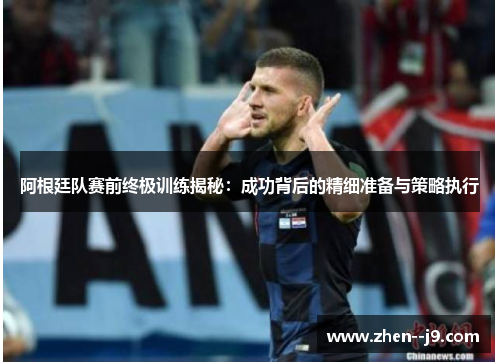 阿根廷队赛前终极训练揭秘:成功背后的精细准备与策略执行 阿根廷队赛前终极训练揭秘:成功背后的精细准备与策略执行