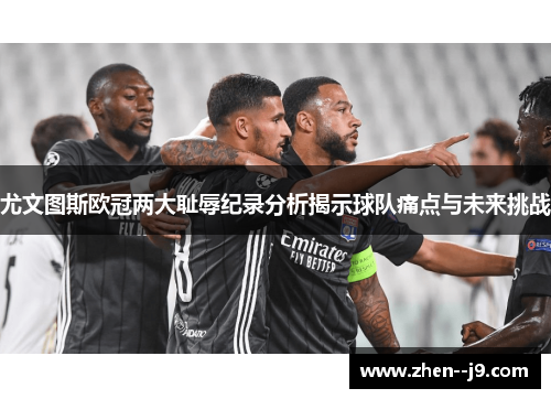 尤文图斯欧冠两大耻辱纪录分析揭示球队痛点与未来挑战