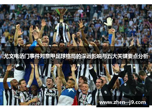 尤文电话门事件对意甲足球格局的深远影响与五大关键要点分析