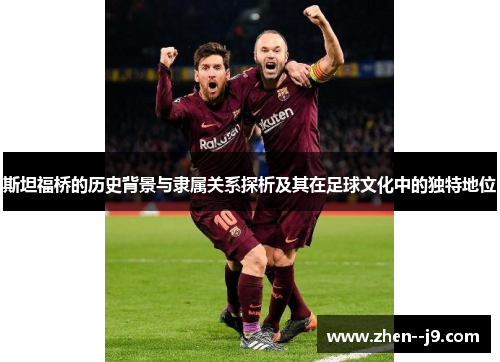 斯坦福桥的历史背景与隶属关系探析及其在足球文化中的独特地位