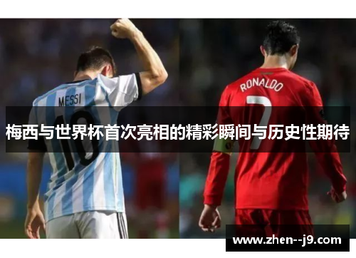 梅西与世界杯首次亮相的精彩瞬间与历史性期待 梅西与世界杯首次亮相的精彩瞬间与历史性期待