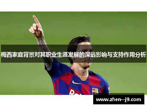 梅西家庭背景对其职业生涯发展的深远影响与支持作用分析 梅西家庭背景对其职业生涯发展的深远影响与支持作用分析