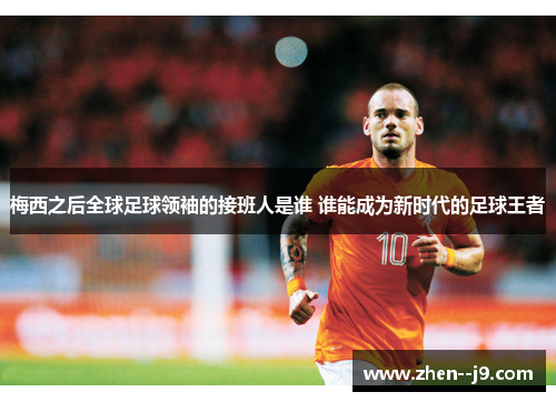 梅西之后全球足球领袖的接班人是谁 谁能成为新时代的足球王者