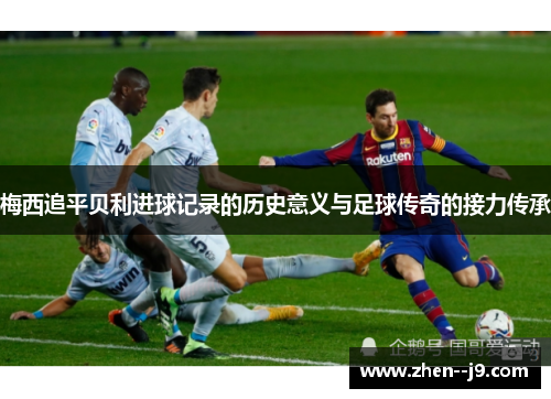 梅西追平贝利进球记录的历史意义与足球传奇的接力传承 梅西追平贝利进球记录的历史意义与足球传奇的接力传承
