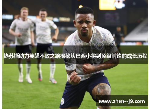热苏斯助力英超不败之路揭秘从巴西小将到顶级前锋的成长历程