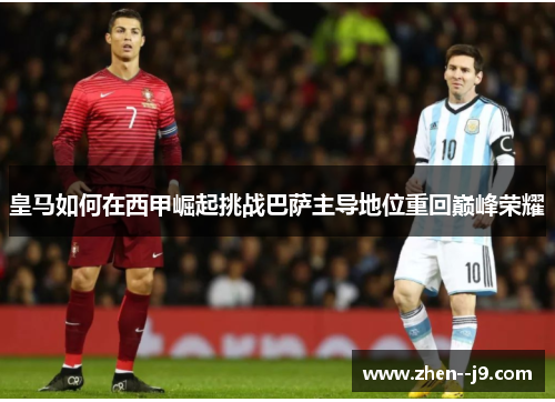 皇马如何在西甲崛起挑战巴萨主导地位重回巅峰荣耀