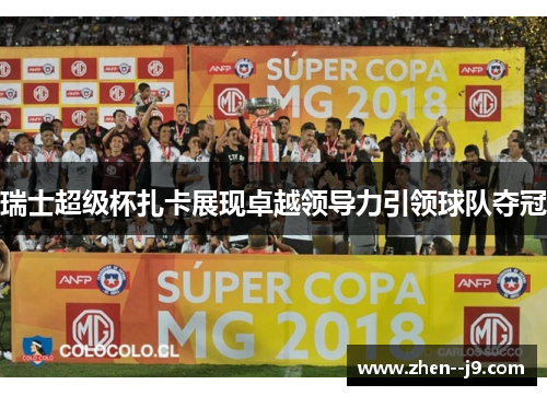 瑞士超级杯扎卡展现卓越领导力引领球队夺冠