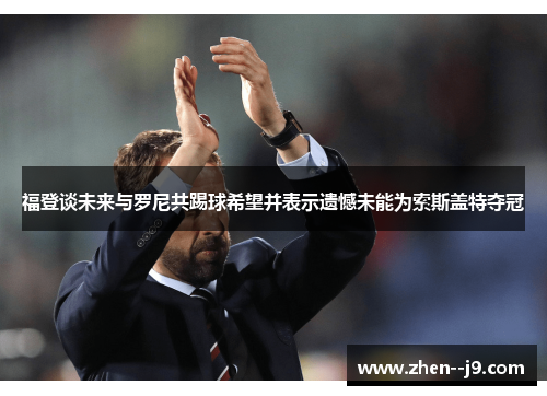 福登谈未来与罗尼共踢球希望并表示遗憾未能为索斯盖特夺冠