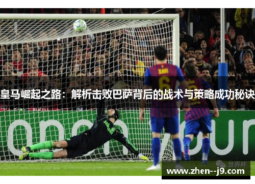 皇马崛起之路：解析击败巴萨背后的战术与策略成功秘诀