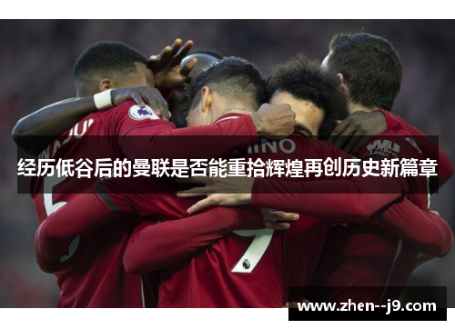 经历低谷后的曼联是否能重拾辉煌再创历史新篇章 经历低谷后的曼联是否能重拾辉煌再创历史新篇章