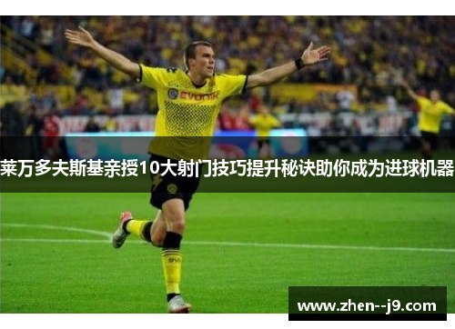 莱万多夫斯基亲授10大射门技巧提升秘诀助你成为进球机器 莱万多夫斯基亲授10大射门技巧提升秘诀助你成为进球机器