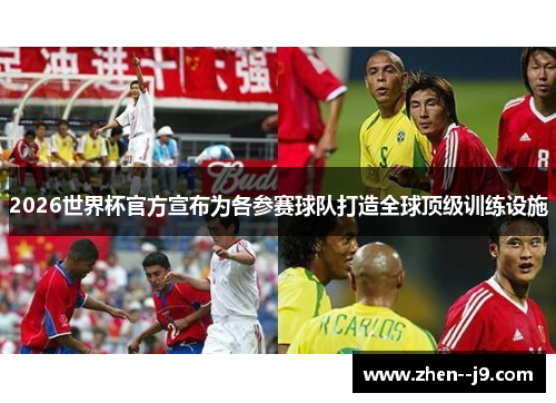 2026世界杯官方宣布为各参赛球队打造全球顶级训练设施