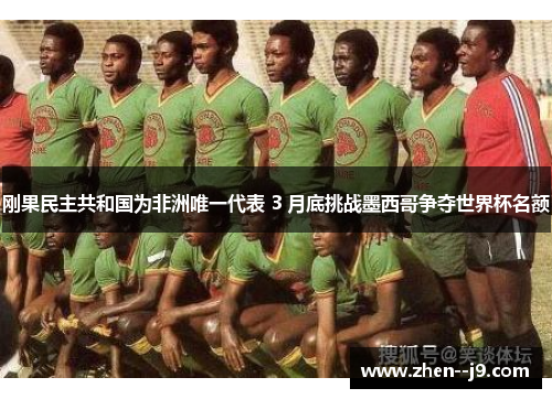 刚果民主共和国为非洲唯一代表 3 月底挑战墨西哥争夺世界杯名额 刚果民主共和国为非洲唯一代表 3 月底挑战墨西哥争夺世界杯名额