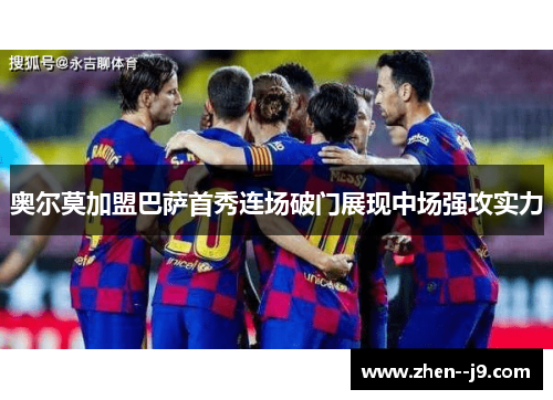 奥尔莫加盟巴萨首秀连场破门展现中场强攻实力 奥尔莫加盟巴萨首秀连场破门展现中场强攻实力