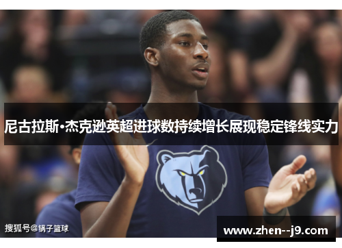 尼古拉斯·杰克逊英超进球数持续增长展现稳定锋线实力 尼古拉斯·杰克逊英超进球数持续增长展现稳定锋线实力