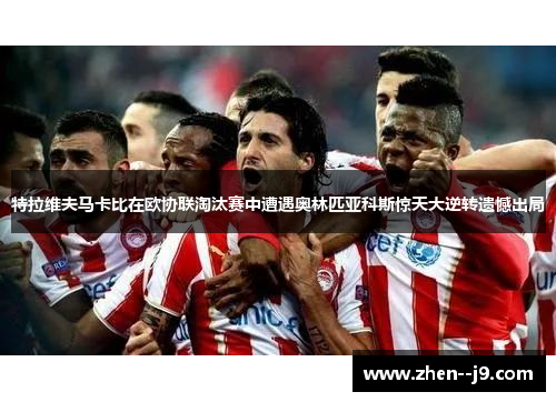特拉维夫马卡比在欧协联淘汰赛中遭遇奥林匹亚科斯惊天大逆转遗憾出局