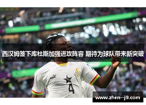 西汉姆签下库杜斯加强进攻阵容 期待为球队带来新突破