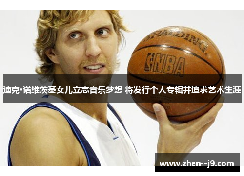 迪克·诺维茨基女儿立志音乐梦想 将发行个人专辑并追求艺术生涯