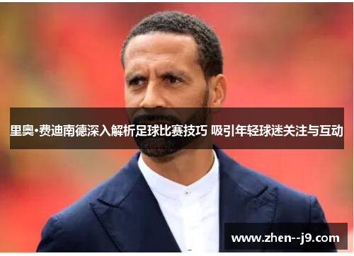 里奥·费迪南德深入解析足球比赛技巧 吸引年轻球迷关注与互动