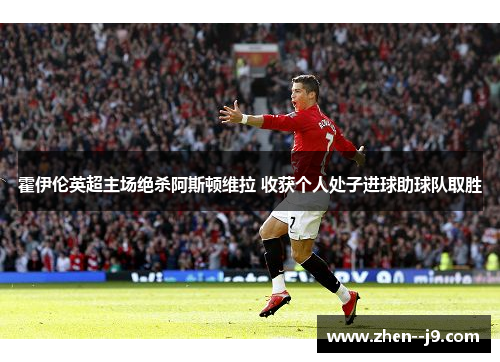 霍伊伦英超主场绝杀阿斯顿维拉 收获个人处子进球助球队取胜