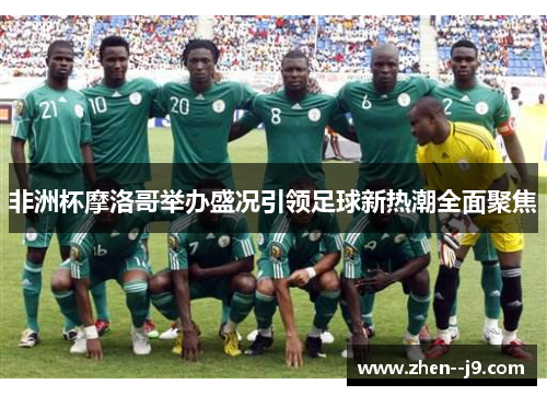 非洲杯摩洛哥举办盛况引领足球新热潮全面聚焦