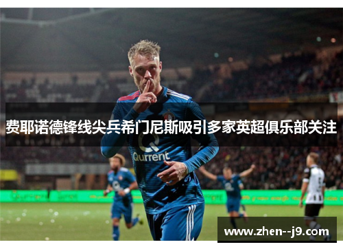 费耶诺德锋线尖兵希门尼斯吸引多家英超俱乐部关注 费耶诺德锋线尖兵希门尼斯吸引多家英超俱乐部关注