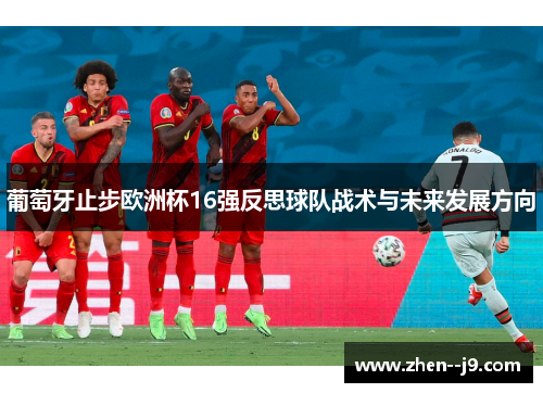 葡萄牙止步欧洲杯16强反思球队战术与未来发展方向 葡萄牙止步欧洲杯16强反思球队战术与未来发展方向