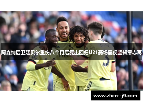 阿森纳后卫廷贝尔重伤八个月后复出回归U21赛场展现坚韧意志再 阿森纳后卫廷贝尔重伤八个月后复出回归U21赛场展现坚韧意志再