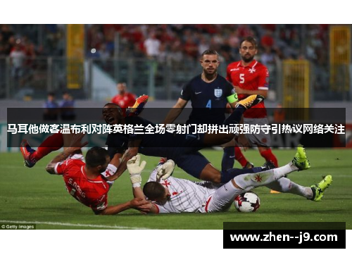 马耳他做客温布利对阵英格兰全场零射门却拼出顽强防守引热议网络关注 马耳他做客温布利对阵英格兰全场零射门却拼出顽强防守引热议网络关注
