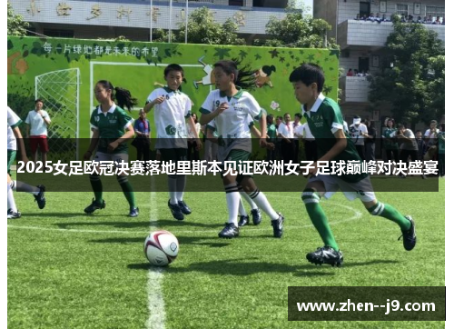 2025女足欧冠决赛落地里斯本见证欧洲女子足球巅峰对决盛宴 2025女足欧冠决赛落地里斯本见证欧洲女子足球巅峰对决盛宴