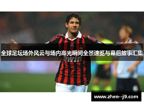 全球足坛场外风云与场内高光瞬间全景速览与幕后故事汇集 全球足坛场外风云与场内高光瞬间全景速览与幕后故事汇集