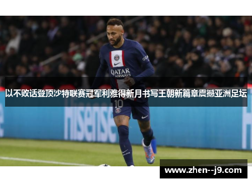以不败话登顶沙特联赛冠军利雅得新月书写王朝新篇章震撼亚洲足坛 以不败话登顶沙特联赛冠军利雅得新月书写王朝新篇章震撼亚洲足坛