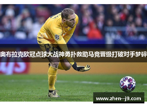 奥布拉克欧冠点球大战神勇扑救助马竞晋级打破对手梦碎