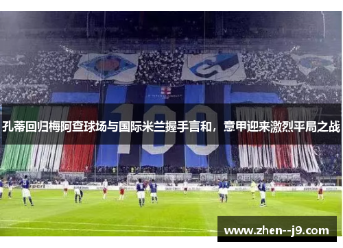 孔蒂回归梅阿查球场与国际米兰握手言和，意甲迎来激烈平局之战