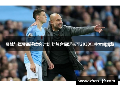 曼城与福登商谈续约计划 将其合同延长至2030年并大幅加薪 曼城与福登商谈续约计划 将其合同延长至2030年并大幅加薪
