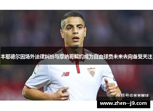 本耶德尔因场外法律纠纷与摩纳哥解约成为自由球员未来去向备受关注 本耶德尔因场外法律纠纷与摩纳哥解约成为自由球员未来去向备受关注