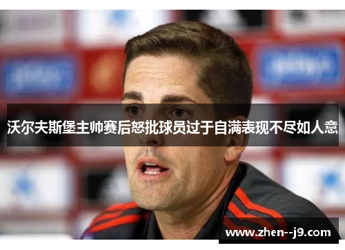 沃尔夫斯堡主帅赛后怒批球员过于自满表现不尽如人意 沃尔夫斯堡主帅赛后怒批球员过于自满表现不尽如人意