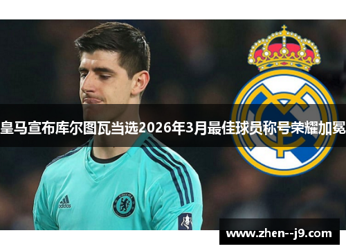皇马宣布库尔图瓦当选2026年3月最佳球员称号荣耀加冕 皇马宣布库尔图瓦当选2026年3月最佳球员称号荣耀加冕