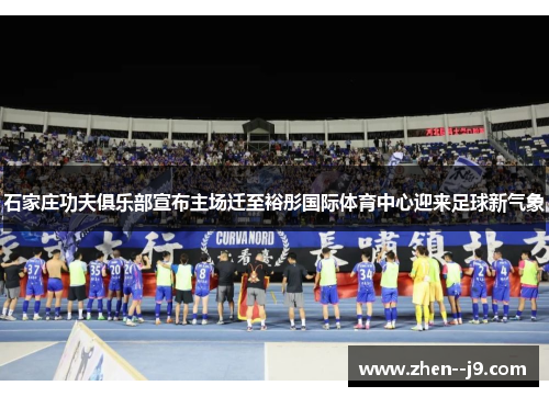石家庄功夫俱乐部宣布主场迁至裕彤国际体育中心迎来足球新气象 石家庄功夫俱乐部宣布主场迁至裕彤国际体育中心迎来足球新气象
