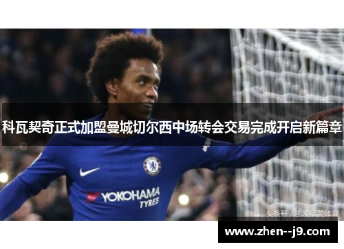科瓦契奇正式加盟曼城切尔西中场转会交易完成开启新篇章 科瓦契奇正式加盟曼城切尔西中场转会交易完成开启新篇章