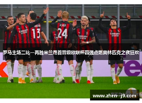 罗马主场二比一再胜米兰昂首晋级欧联杯四强点燃奥林匹克之夜狂欢 罗马主场二比一再胜米兰昂首晋级欧联杯四强点燃奥林匹克之夜狂欢